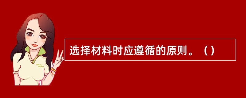 选择材料时应遵循的原则。（）