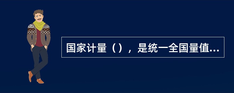 国家计量（），是统一全国量值的最高依据。