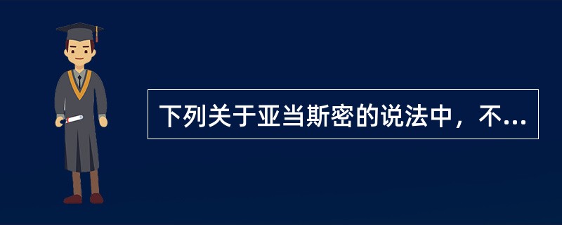 下列关于亚当斯密的说法中，不正确的是（）