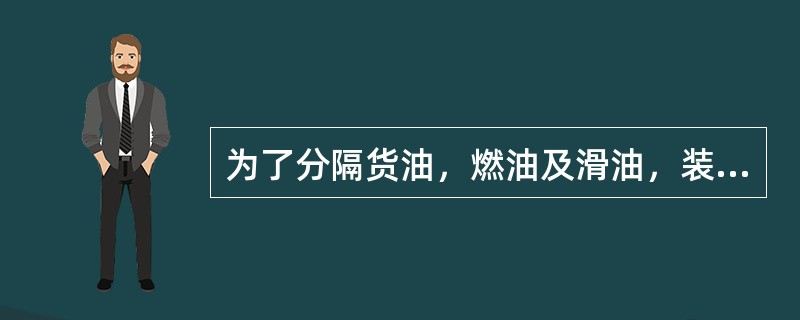 为了分隔货油，燃油及滑油，装载舱的舱壁要求（）。