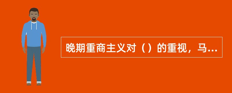 晚期重商主义对（）的重视，马克思称晚期重商主义为（）。