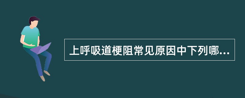 上呼吸道梗阻常见原因中下列哪项是错误的（）