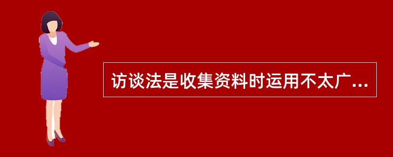 访谈法是收集资料时运用不太广泛一种方法。