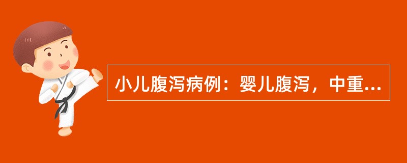 小儿腹泻病例：婴儿腹泻，中重度脱水，低钾血症，轻度代谢性酸中毒病史摘要：患儿，女