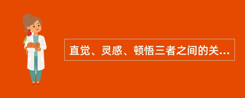 直觉、灵感、顿悟三者之间的关系是直觉是顿悟和灵感的中介，灵感通过顿悟而达到直觉。