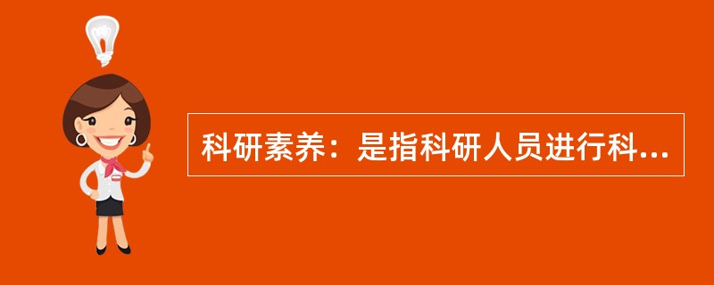 科研素养：是指科研人员进行科学研究时，在思想道德上、理论知识、科研能力等方面所应