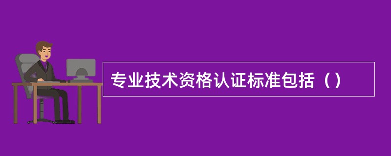 专业技术资格认证标准包括（）