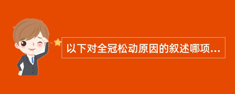 以下对全冠松动原因的叙述哪项不正确（）。