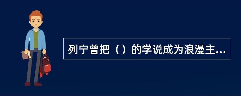 列宁曾把（）的学说成为浪漫主义。