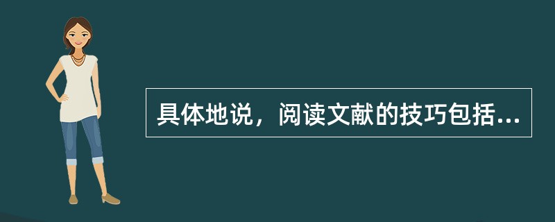 具体地说，阅读文献的技巧包括（）、浏览、（）。