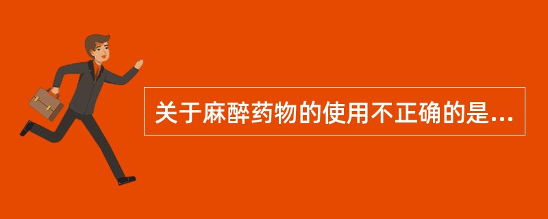 关于麻醉药物的使用不正确的是（）。