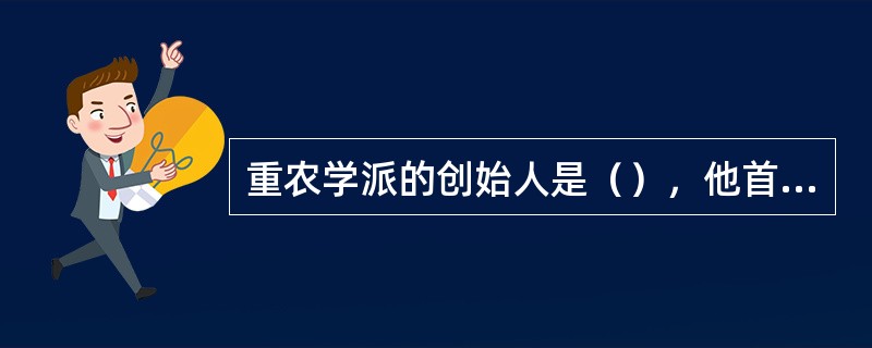 重农学派的创始人是（），他首先创立了一套完整的重农主义经济理论。