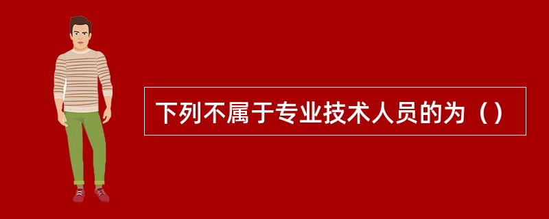 下列不属于专业技术人员的为（）