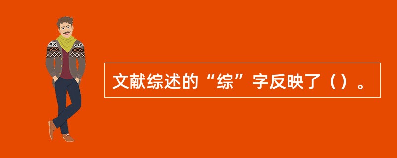 文献综述的“综”字反映了（）。