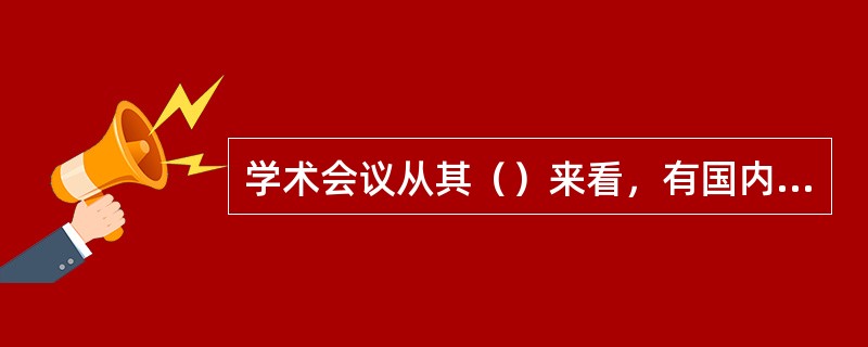 学术会议从其（）来看，有国内会议与国际会议之分。