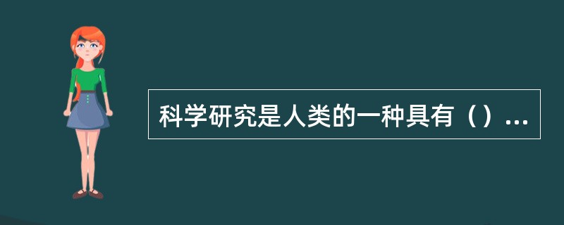 科学研究是人类的一种具有（）的活动。