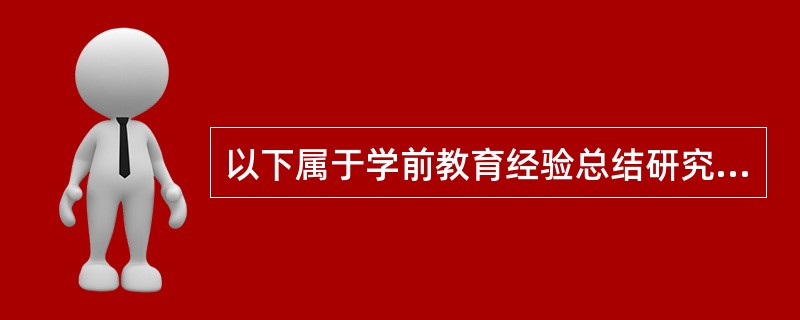 以下属于学前教育经验总结研究的第二阶段，即幼儿教育工作经验的科学总结阶段中，幼儿