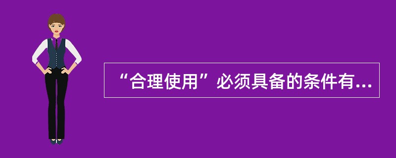 “合理使用”必须具备的条件有使用的作品已经发表、（）、不影响该作品的正常使用。