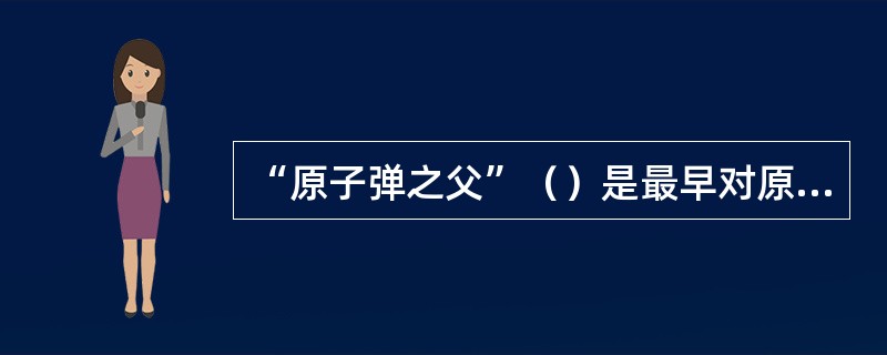 “原子弹之父”（）是最早对原子弹这一科学成就表示怀疑的人之一。