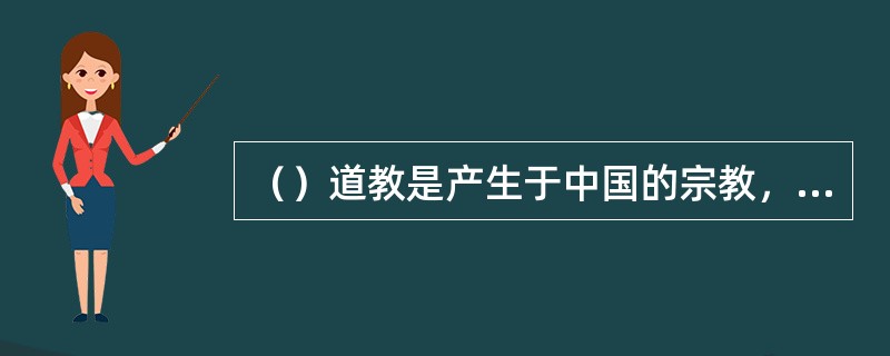 （）道教是产生于中国的宗教，渊源于()，()是道教的前身。