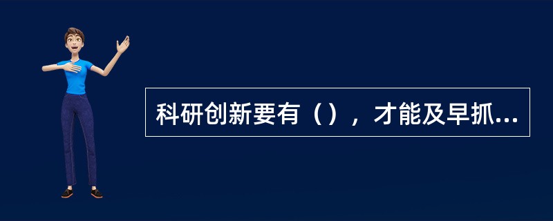 科研创新要有（），才能及早抓住前沿研究课题，使我国科研发展居于世界领先水平。