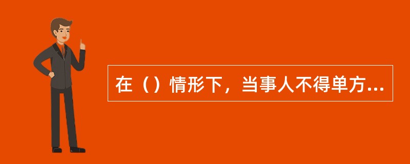 在（）情形下，当事人不得单方面解除合同。