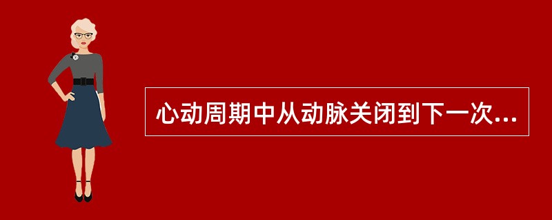心动周期中从动脉关闭到下一次动脉瓣开放的时间相当于（）