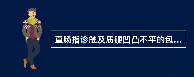 直肠指诊触及质硬凹凸不平的包块，应考虑为（）。