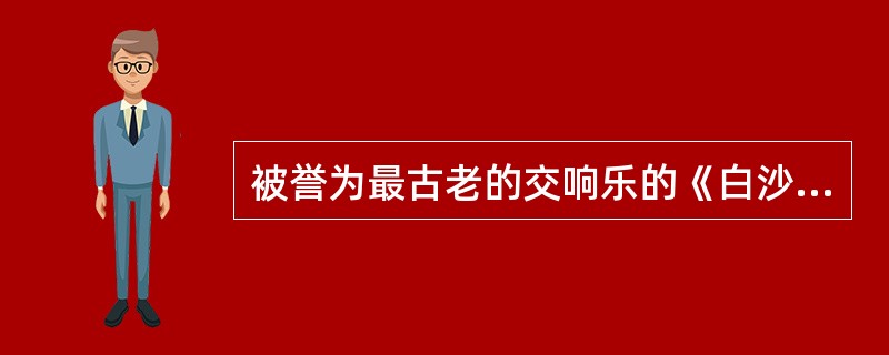 被誉为最古老的交响乐的《白沙细月》产生于元代，（）人至今尚能演奏。