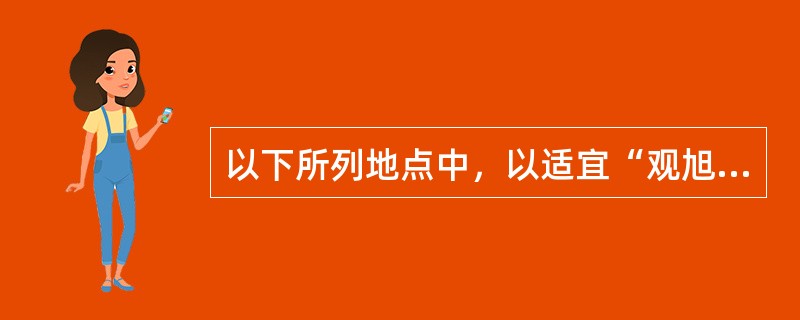 以下所列地点中，以适宜“观旭日东升磅礴景色”而闻名天下的有()。