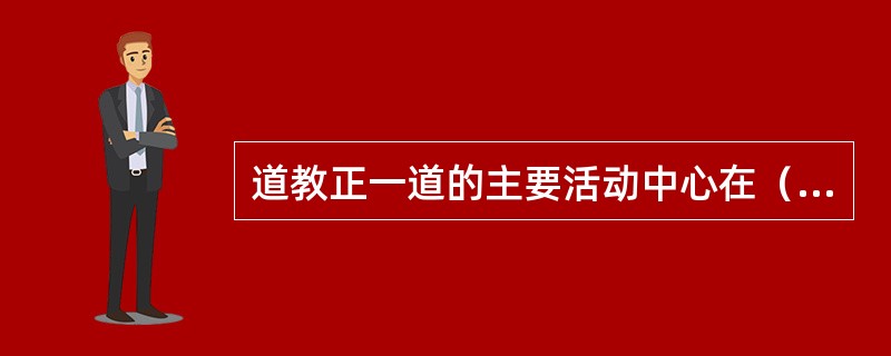 道教正一道的主要活动中心在（）。
