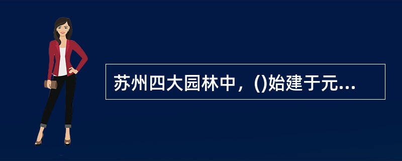 苏州四大园林中，()始建于元代，并以假山著称。