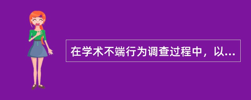 在学术不端行为调查过程中，以下说法错误的是（）