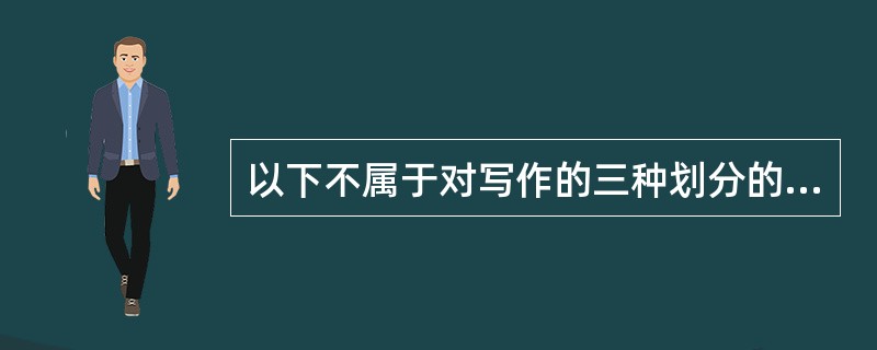 以下不属于对写作的三种划分的是？（）