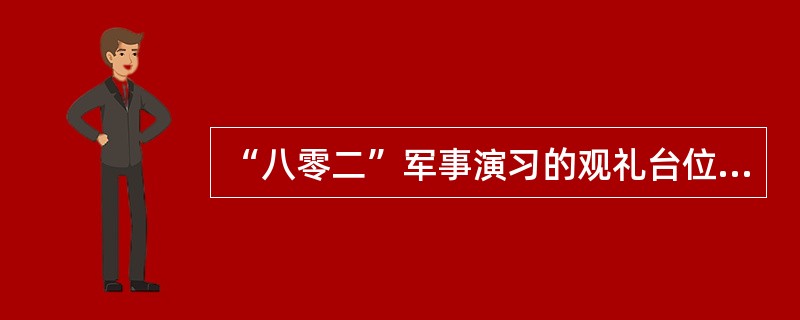 “八零二”军事演习的观礼台位于张家口市（）。