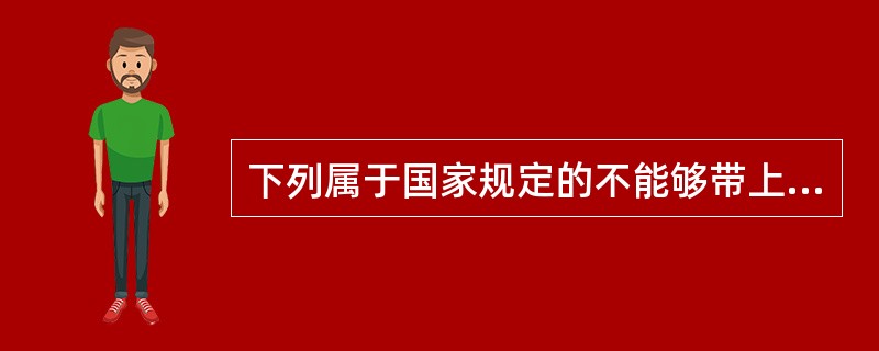 下列属于国家规定的不能够带上飞机的物品有（）。