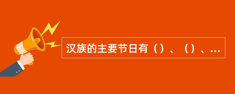 汉族的主要节日有（）、（）、（）、（）、（）、（）、（）、（）、（）等。