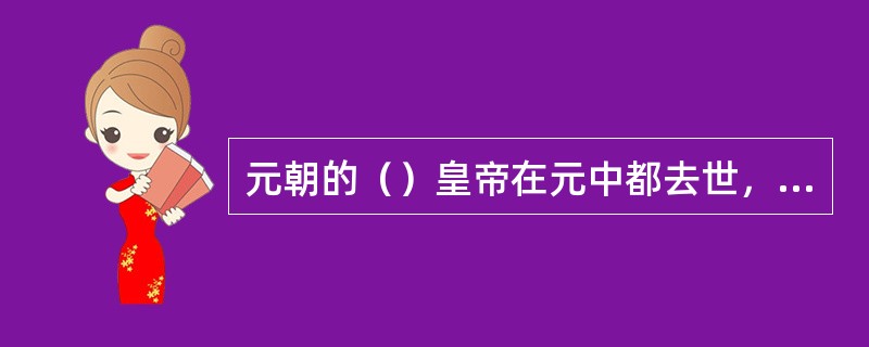 元朝的（）皇帝在元中都去世，他的死因也成为了不解之谜。