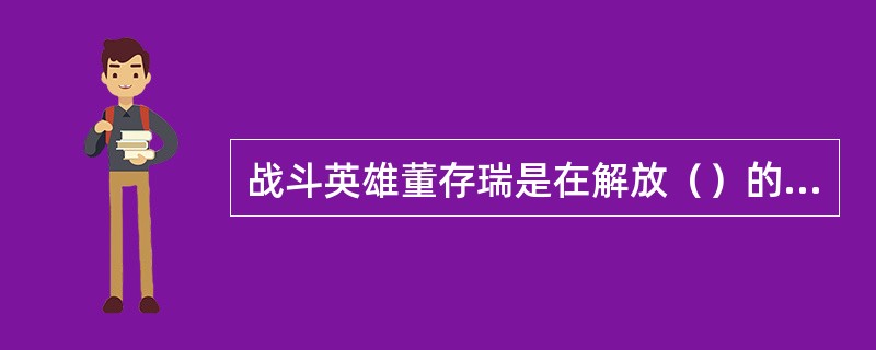 战斗英雄董存瑞是在解放（）的战斗中牺牲的。