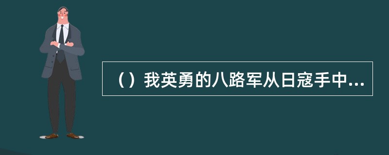 （）我英勇的八路军从日寇手中光复了塞外山城张家口