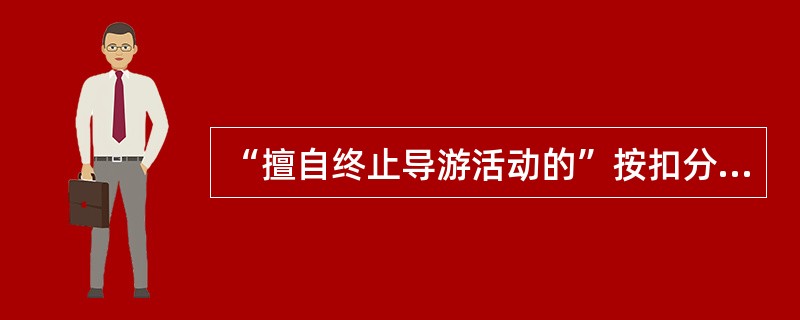 “擅自终止导游活动的”按扣分标准属于（）。