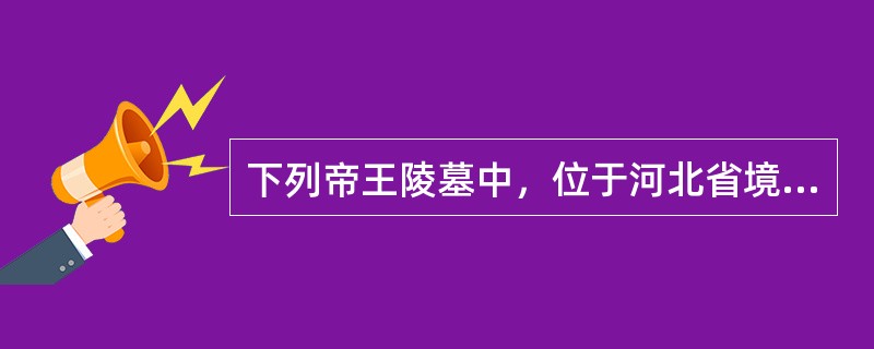 下列帝王陵墓中，位于河北省境内的是（）。