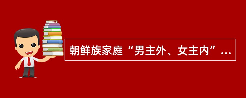 朝鲜族家庭“男主外、女主内”风俗盛行。()