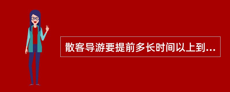 散客导游要提前多长时间以上到达与散客约定的酒店和送站地点（）