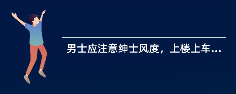 男士应注意绅士风度，上楼上车应男先女后，下楼下车应女先男后，必要时男士要帮助女士