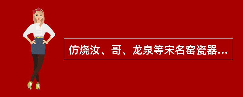 仿烧汝、哥、龙泉等宋名窑瓷器，精美程度不亚于宋代真品的（）景德镇御器厂。