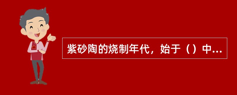 紫砂陶的烧制年代，始于（）中期，盛于（），被称为“红色瓷器”。