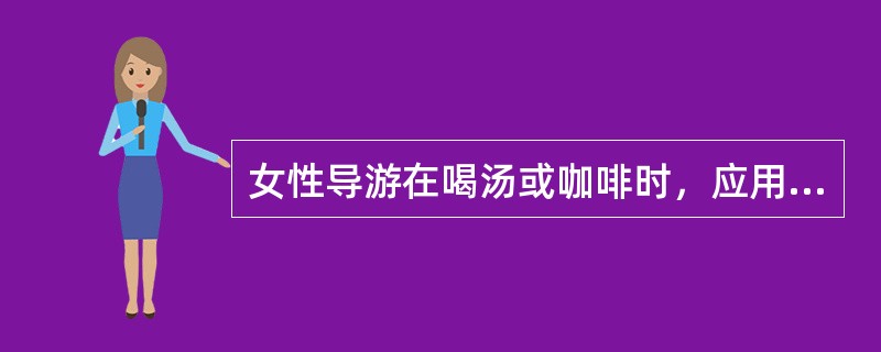 女性导游在喝汤或咖啡时，应用勺喝，不能发出吸吮的声音，因为那样非常不雅观。（）