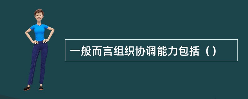 一般而言组织协调能力包括（）