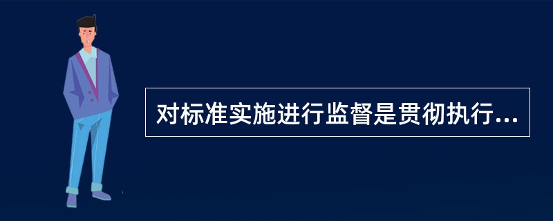 对标准实施进行监督是贯彻执行标准的重要手段，目的是保障工程安全质量、保护环境、保